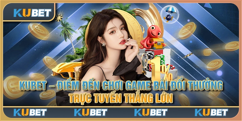 Kubet - Điểm đến chơi game bài đổi thưởng trực tuyến thắng lớn