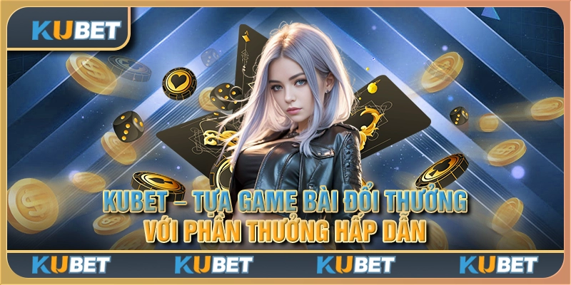 Kubet - Tựa game bài đổi thưởng với phần thưởng hấp dẫn