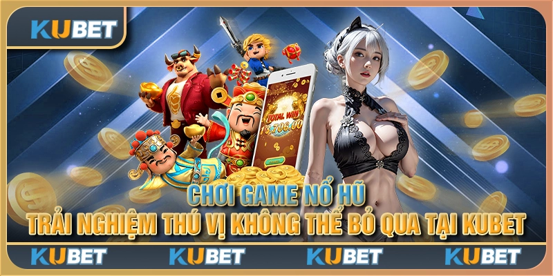 Chơi game nổ hũ - Trải nghiệm thú vị không thể bỏ qua tại Kubet