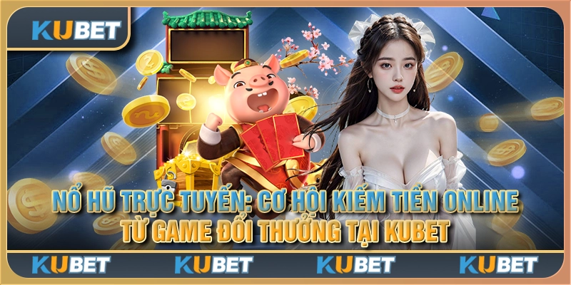 Nổ hũ trực tuyến: Cơ hội kiếm tiền online từ game đổi thưởng tại Kubet