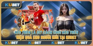 Kèo trên là gì? Cách chơi kèo trên hiệu quả cho người mới tại Kubet