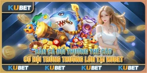 Bắn cá đổi thưởng thẻ cào - Cơ hội trúng thưởng lớn tại Kubet