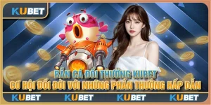 Bắn cá đổi thưởng Kubet: Cơ hội đổi đời với những phần thưởng hấp dẫn