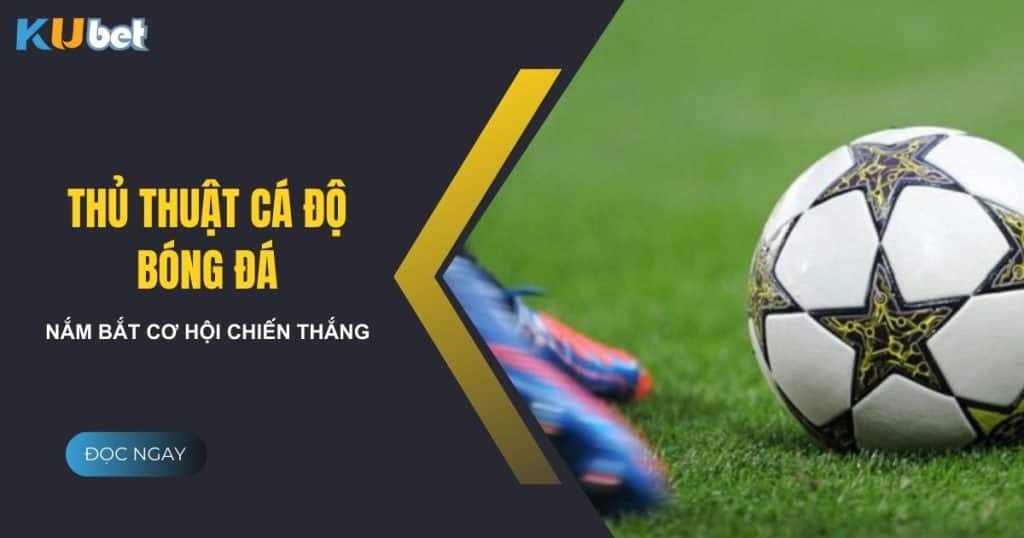 Học hỏi thủ thuật cá độ bóng đá - Nắm bắt cơ hội chiến thắng tại Kubet