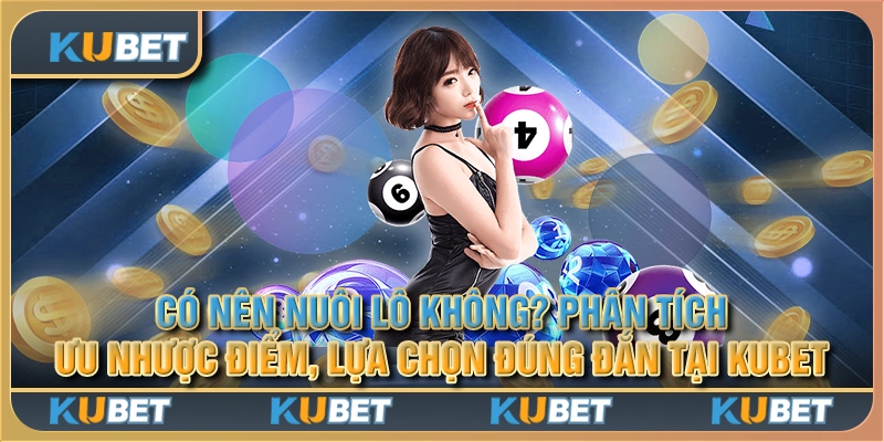 Có nên nuôi lô không? Phân tích ưu nhược điểm, lựa chọn đúng đắn tại Kubet