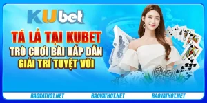 Tá lả tại Kubet - Trò chơi bài hấp dẫn, giải trí tuyệt vời