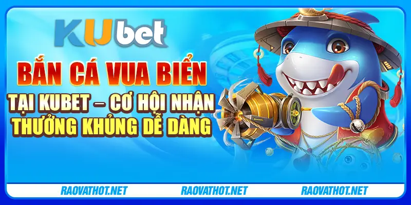 Bắn cá vua biển tại Kubet – Cơ hội nhận thưởng khủng dễ dàng