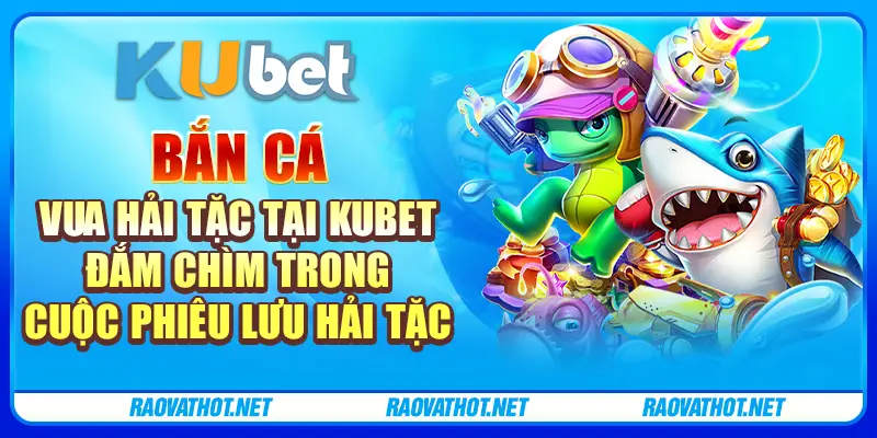 Bắn cá vua hải tặc tại Kubet - Đắm chìm trong cuộc phiêu lưu hải tặc